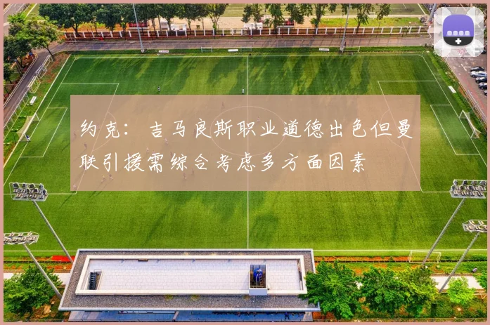 约克：吉马良斯职业道德出色但曼联引援需综合考虑多方面因素