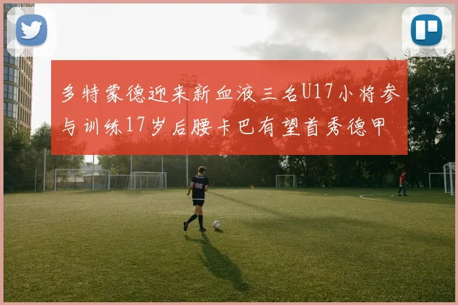 多特蒙德迎来新血液三名U17小将参与训练17岁后腰卡巴有望首秀德甲