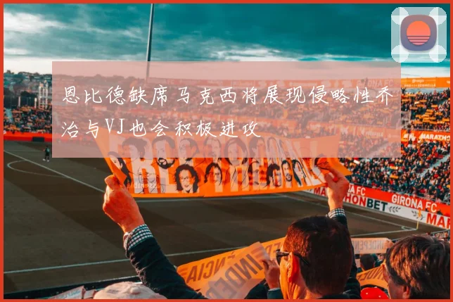 恩比德缺席马克西将展现侵略性乔治与VJ也会积极进攻