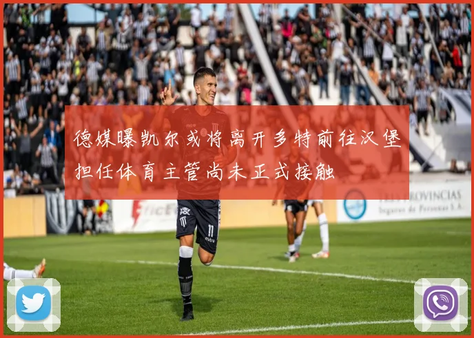 德媒曝凯尔或将离开多特前往汉堡担任体育主管尚未正式接触