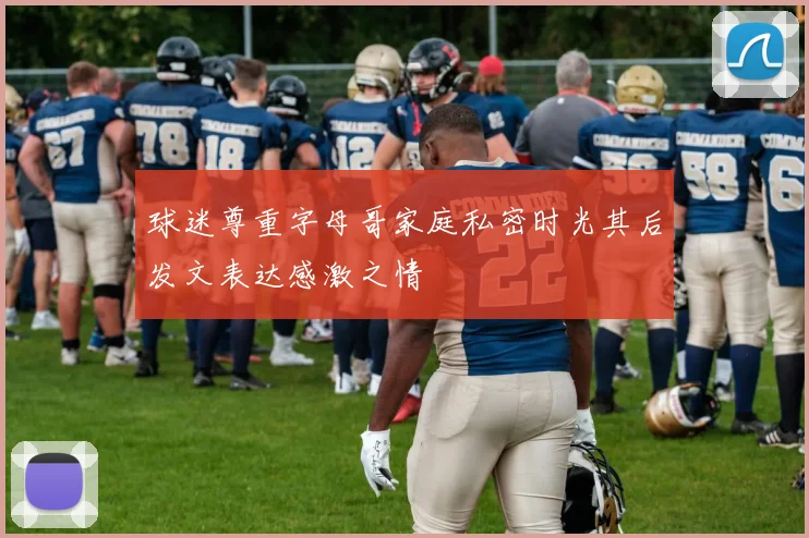球迷尊重字母哥家庭私密时光其后发文表达感激之情