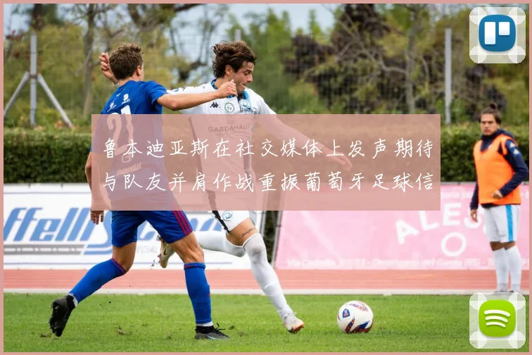 鲁本迪亚斯在社交媒体上发声期待与队友并肩作战重振葡萄牙足球信心