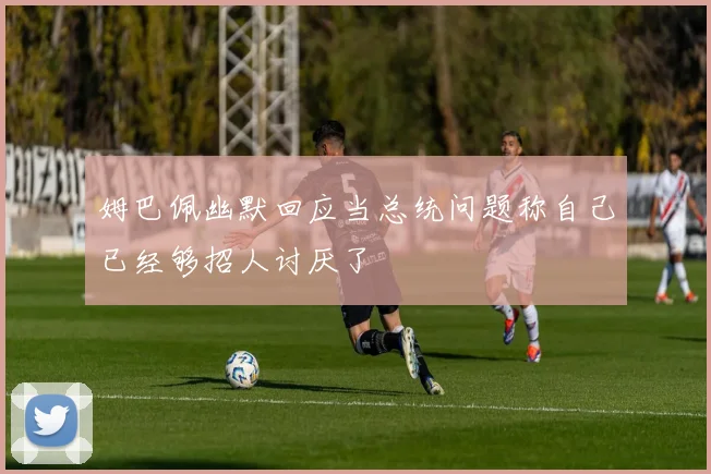 姆巴佩幽默回应当总统问题称自己已经够招人讨厌了