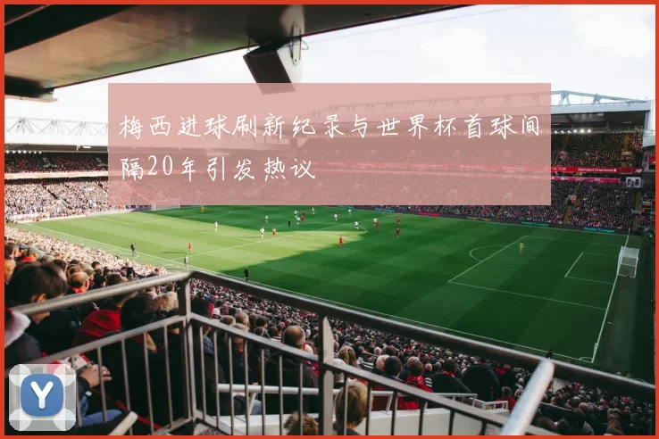 梅西进球刷新纪录与世界杯首球间隔20年引发热议