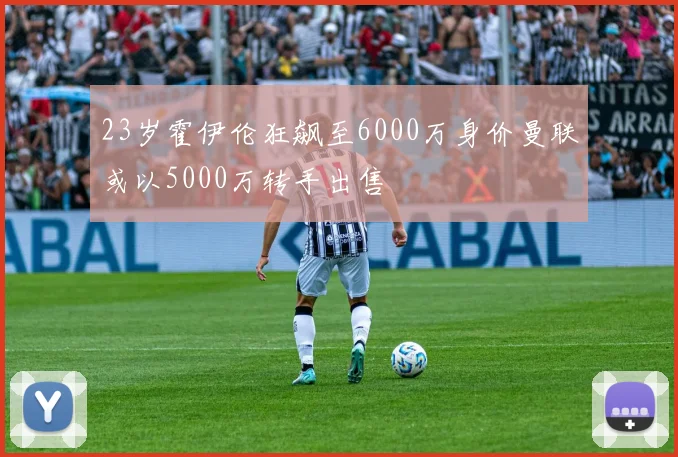 23岁霍伊伦狂飙至6000万身价曼联或以5000万转手出售