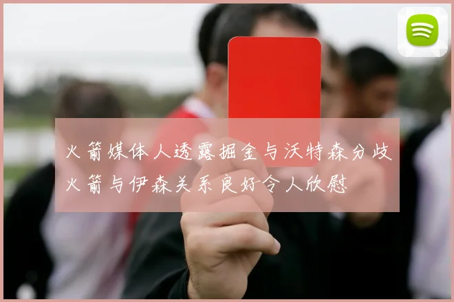 火箭媒体人透露掘金与沃特森分歧火箭与伊森关系良好令人欣慰
