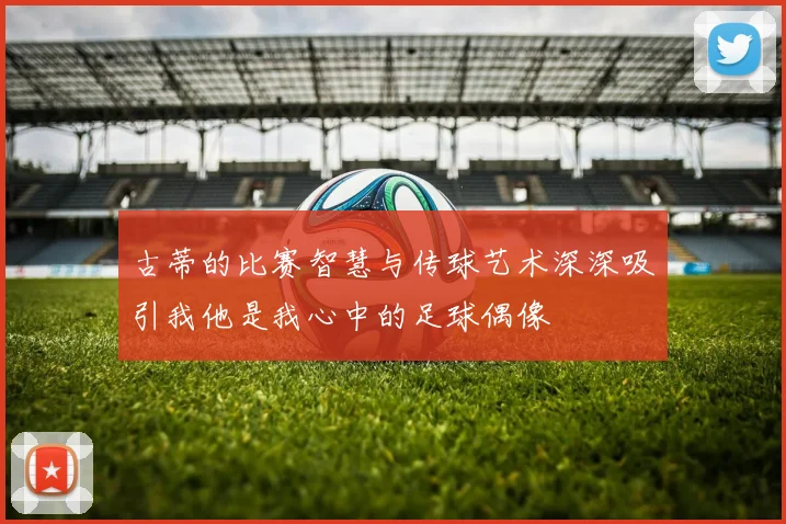 古蒂的比赛智慧与传球艺术深深吸引我他是我心中的足球偶像