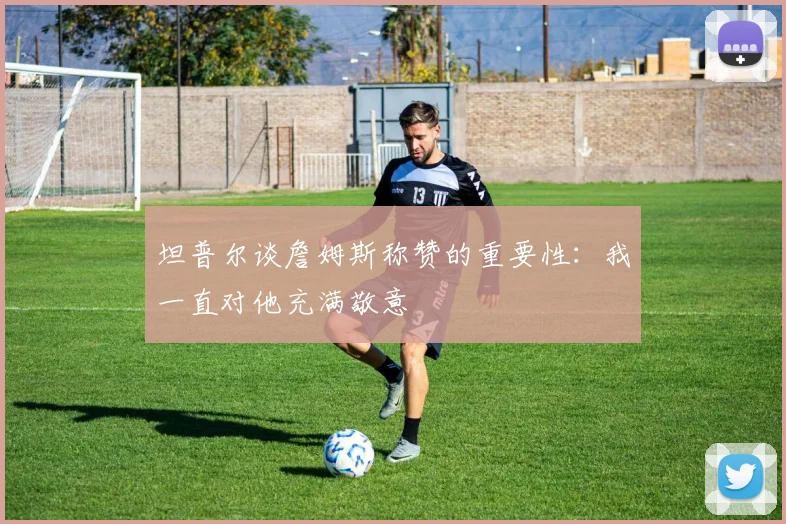 坦普尔谈詹姆斯称赞的重要性：我一直对他充满敬意