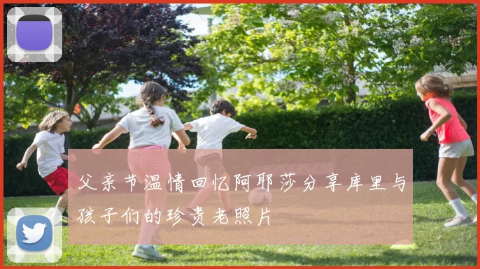 父亲节温情回忆阿耶莎分享库里与孩子们的珍贵老照片