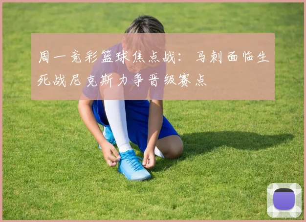 周一竞彩篮球焦点战：马刺面临生死战尼克斯力争晋级赛点