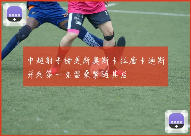 中超射手榜更新奥斯卡拉唐卡迪斯并列第一克雷桑紧随其后