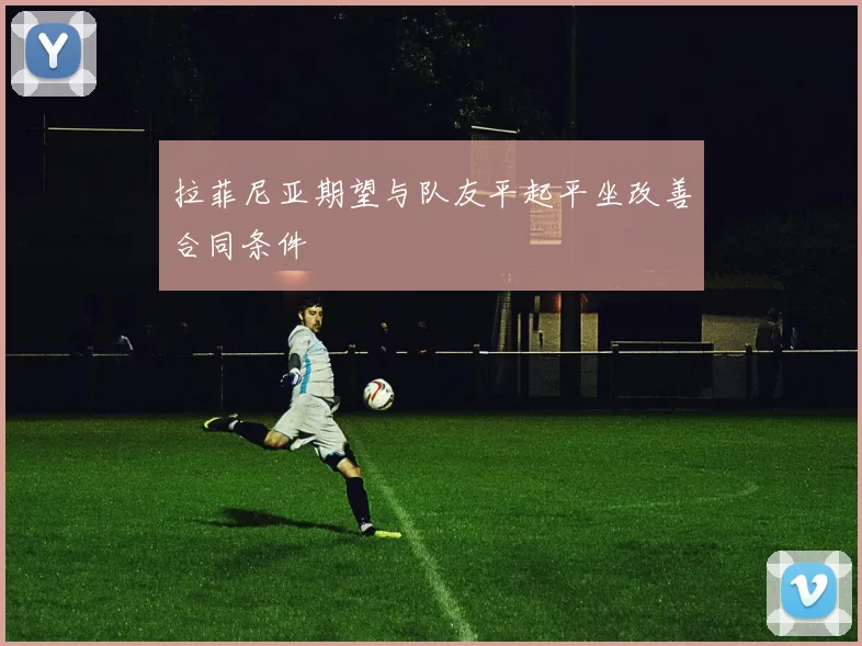 拉菲尼亚期望与队友平起平坐改善合同条件